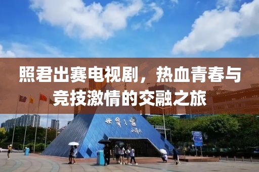 照君出赛电视剧，热血青春与竞技激情的交融之旅