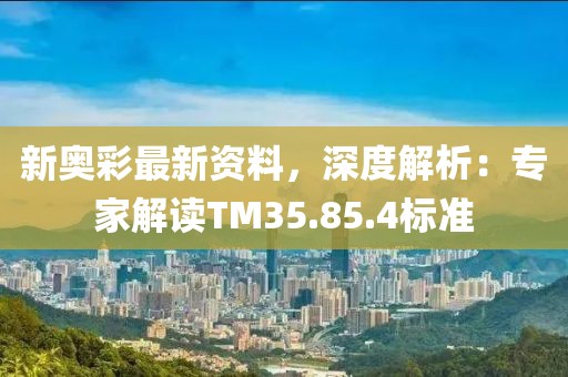 新奥彩最新资料，深度解析：专家解读TM35.85.4标准