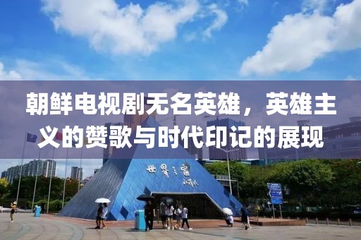 朝鲜电视剧无名英雄，英雄主义的赞歌与时代印记的展现