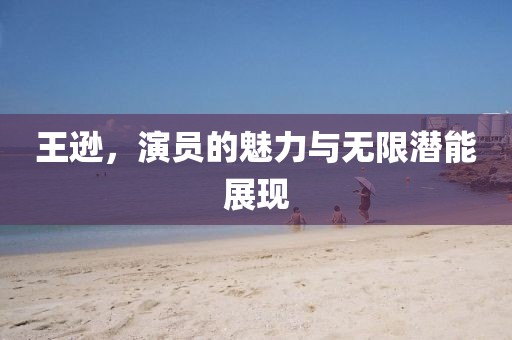 王逊，演员的魅力与无限潜能展现