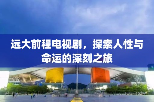 远大前程电视剧，探索人性与命运的深刻之旅