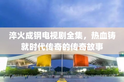 淬火成钢电视剧全集，热血铸就时代传奇的传奇故事