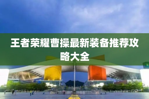 王者荣耀曹操最新装备推荐攻略大全