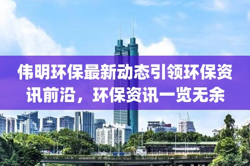伟明环保最新动态引领环保资讯前沿，环保资讯一览无余