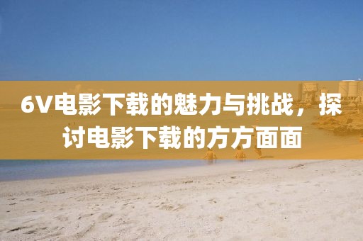 6V电影下载的魅力与挑战，探讨电影下载的方方面面