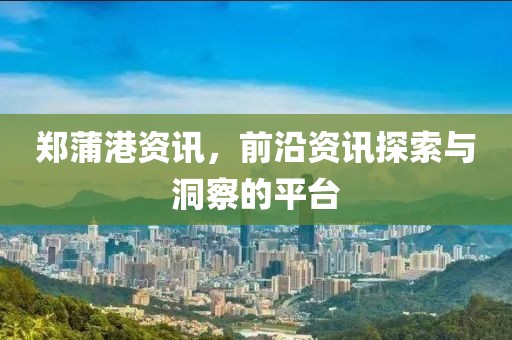 郑蒲港资讯，前沿资讯探索与洞察的平台