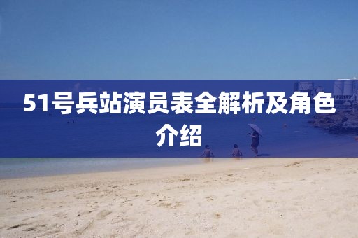 51号兵站演员表全解析及角色介绍