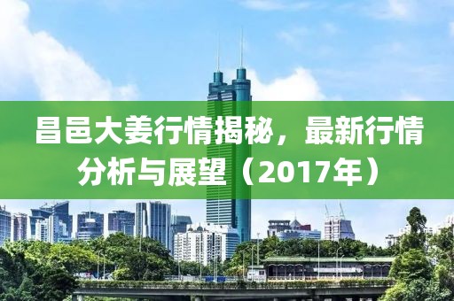 昌邑大姜行情揭秘，最新行情分析与展望（2017年）