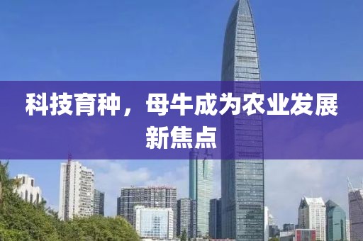 科技育种，母牛成为农业发展新焦点