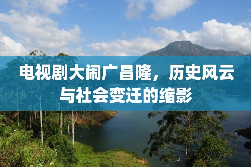 电视剧大闹广昌隆，历史风云与社会变迁的缩影