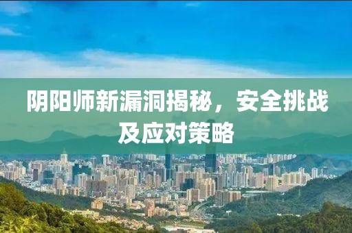 阴阳师新漏洞揭秘，安全挑战及应对策略