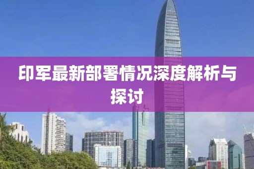 印军最新部署情况深度解析与探讨