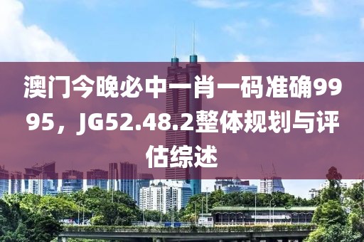 澳门今晚必中一肖一码准确9995，JG52.48.2整体规划与评估综述