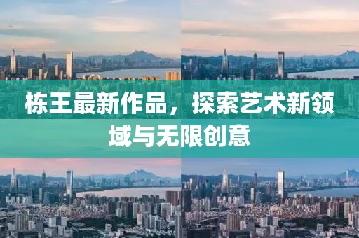 栋王最新作品，探索艺术新领域与无限创意