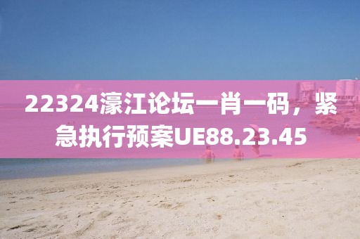 22324濠江论坛一肖一码，紧急执行预案UE88.23.45