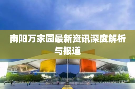南阳万家园最新资讯深度解析与报道