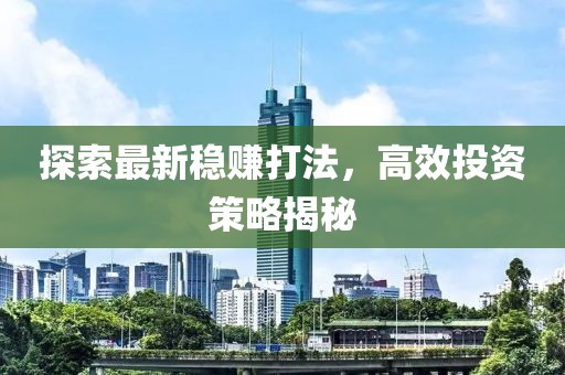 探索最新稳赚打法，高效投资策略揭秘