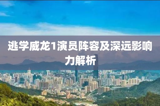 逃学威龙1演员阵容及深远影响力解析