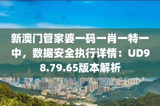 新澳门管家婆一码一肖一特一中，数据安全执行详情：UD98.79.65版本解析