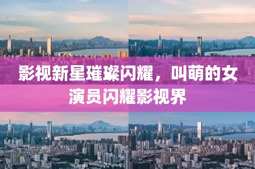 影视新星璀璨闪耀，叫萌的女演员闪耀影视界