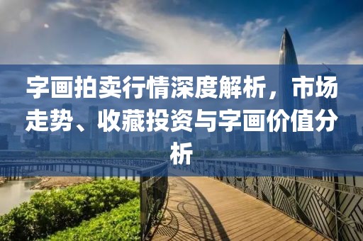 字画拍卖行情深度解析，市场走势、收藏投资与字画价值分析