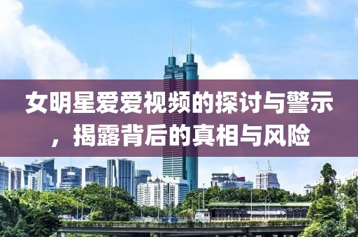 女明星爱爱视频的探讨与警示，揭露背后的真相与风险