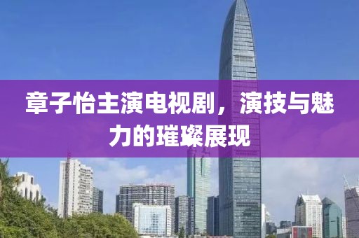 章子怡主演电视剧，演技与魅力的璀璨展现