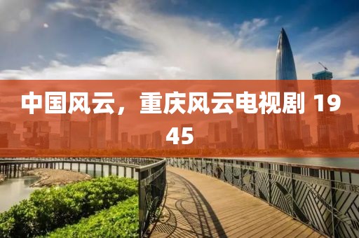 中国风云，重庆风云电视剧 1945