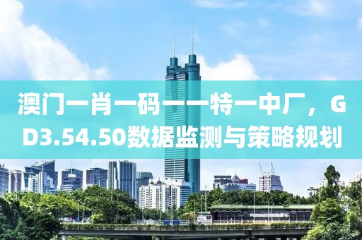 澳门一肖一码一一特一中厂，GD3.54.50数据监测与策略规划