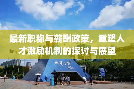 最新职称与薪酬政策，重塑人才激励机制的探讨与展望