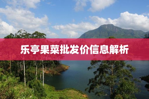 乐亭果菜批发价信息解析