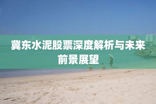 冀东水泥股票深度解析与未来前景展望