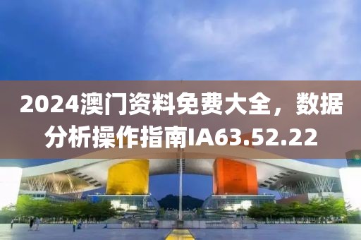 2024澳门资料免费大全，数据分析操作指南IA63.52.22