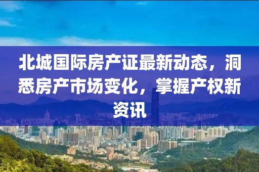 北城国际房产证最新动态，洞悉房产市场变化，掌握产权新资讯