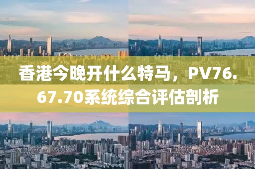 香港今晚开什么特马，PV76.67.70系统综合评估剖析