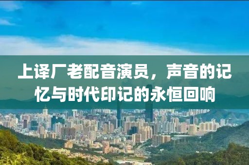 上译厂老配音演员，声音的记忆与时代印记的永恒回响