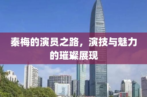 秦梅的演员之路，演技与魅力的璀璨展现