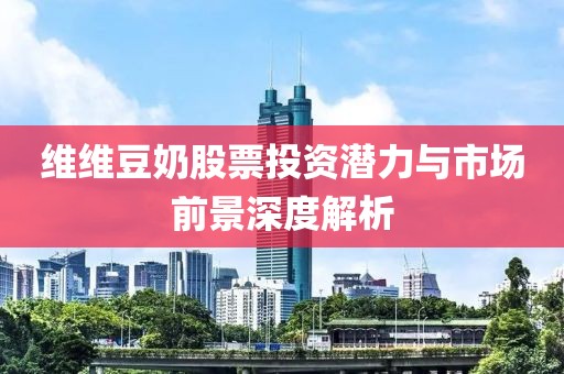 维维豆奶股票投资潜力与市场前景深度解析