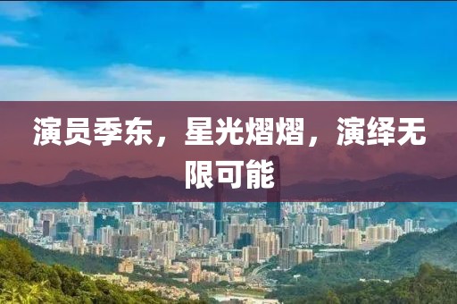 演员季东，星光熠熠，演绎无限可能