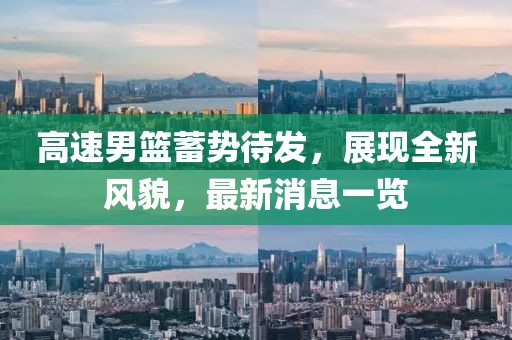 高速男篮蓄势待发，展现全新风貌，最新消息一览