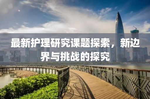 最新护理研究课题探索，新边界与挑战的探究