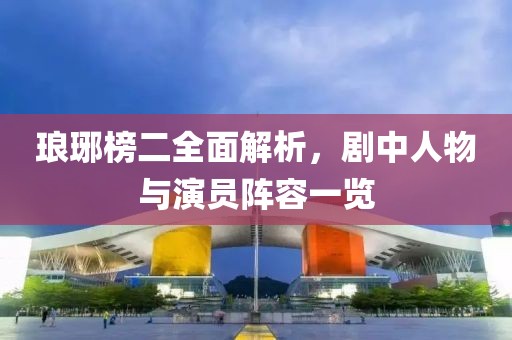 琅琊榜二全面解析，剧中人物与演员阵容一览