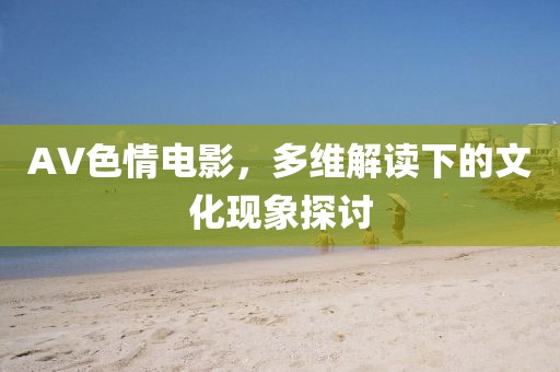 AV色情电影，多维解读下的文化现象探讨