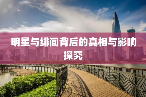 明星与绯闻背后的真相与影响探究