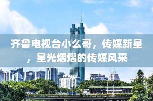 齐鲁电视台小么哥，传媒新星，星光熠熠的传媒风采
