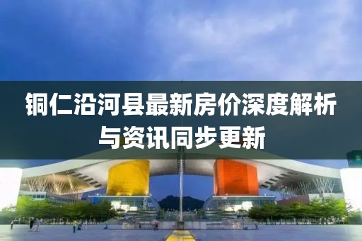 铜仁沿河县最新房价深度解析与资讯同步更新