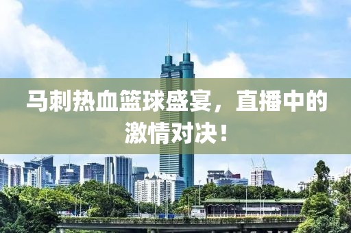 马刺热血篮球盛宴，直播中的激情对决！