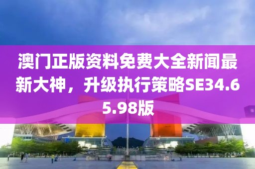 澳门正版资料免费大全新闻最新大神，升级执行策略SE34.65.98版