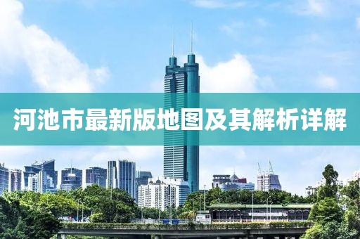 河池市最新版地图及其解析详解