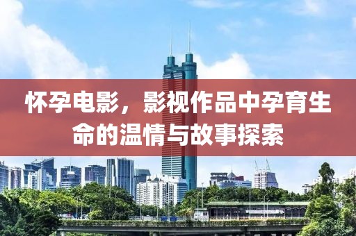怀孕电影，影视作品中孕育生命的温情与故事探索